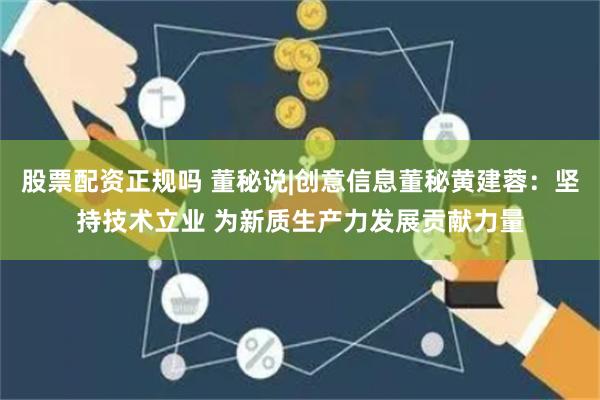 股票配资正规吗 董秘说|创意信息董秘黄建蓉：坚持技术立业 为新质生产力发展贡献力量