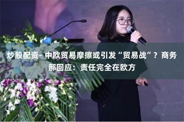 炒股配资- 中欧贸易摩擦或引发“贸易战”？商务部回应：责任完全在欧方