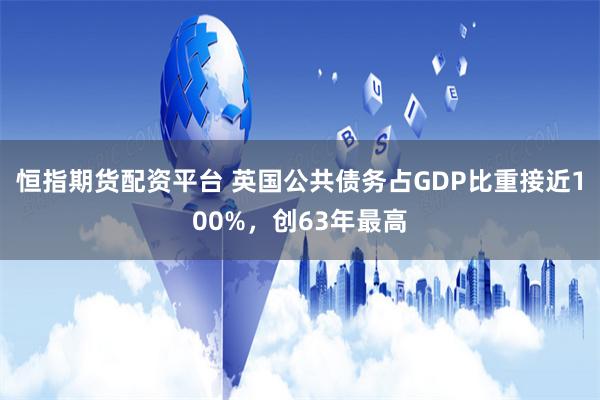 恒指期货配资平台 英国公共债务占GDP比重接近100%，创63年最高