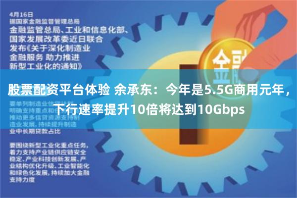 股票配资平台体验 余承东：今年是5.5G商用元年，下行速率提升10倍将达到10Gbps