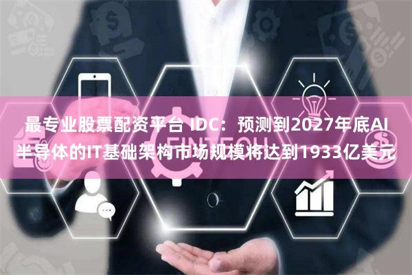 最专业股票配资平台 IDC：预测到2027年底AI半导体的IT基础架构市场规模将达到1933亿美元