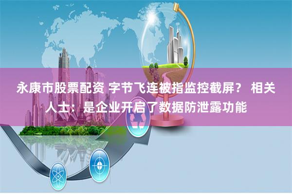 永康市股票配资 字节飞连被指监控截屏？ 相关人士：是企业开启了数据防泄露功能