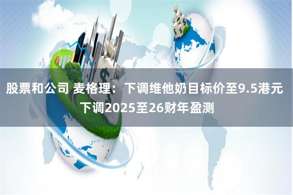 股票和公司 麦格理：下调维他奶目标价至9.5港元 下调2025至26财年盈测