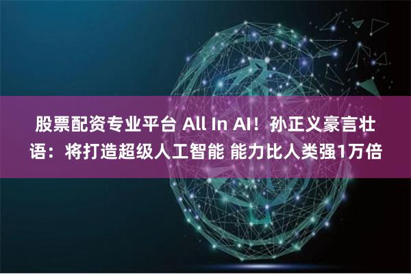 股票配资专业平台 All In AI！孙正义豪言壮语：将打造超级人工智能 能力比人类强1万倍