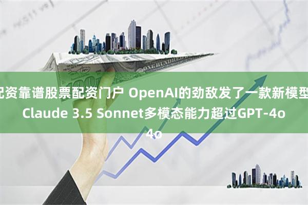 配资靠谱股票配资门户 OpenAI的劲敌发了一款新模型，Claude 3.5 Sonnet多模态能力超过GPT-4o