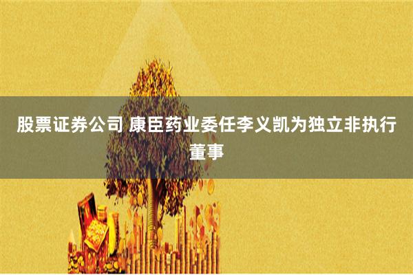 股票证券公司 康臣药业委任李义凯为独立非执行董事