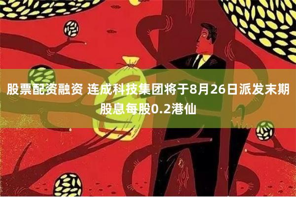 股票配资融资 连成科技集团将于8月26日派发末期股息每股0.2港仙