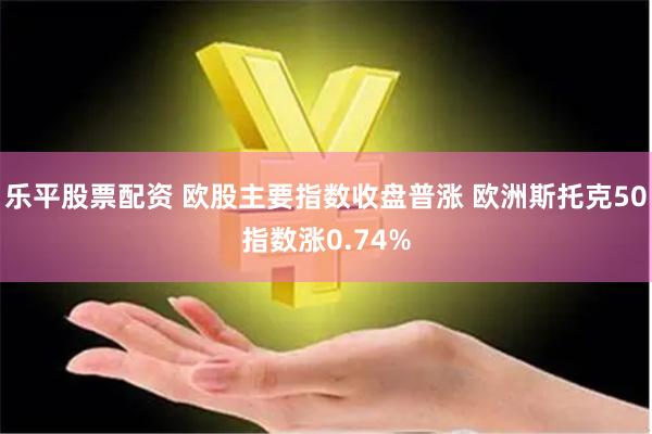 乐平股票配资 欧股主要指数收盘普涨 欧洲斯托克50指数涨0.74%