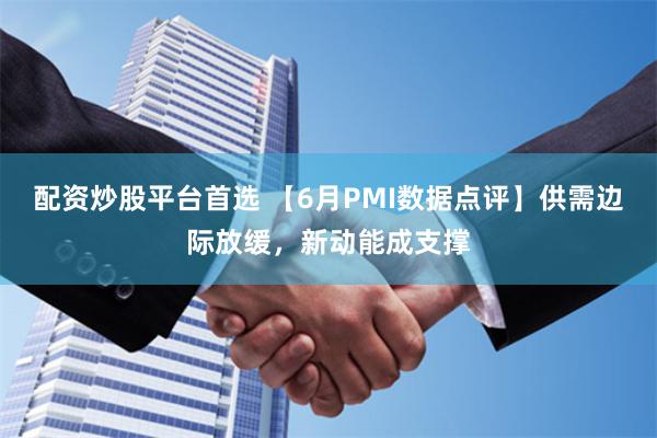 配资炒股平台首选 【6月PMI数据点评】供需边际放缓，新动能成支撑