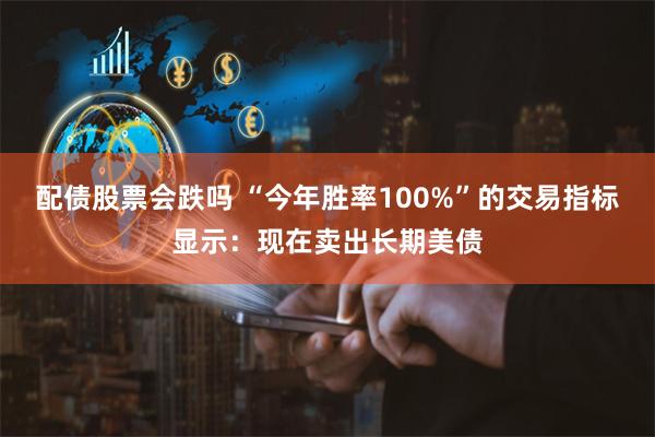 配债股票会跌吗 “今年胜率100%”的交易指标显示：现在卖出长期美债