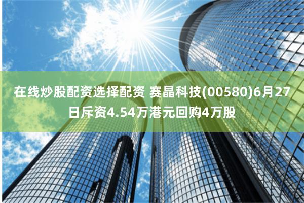 在线炒股配资选择配资 赛晶科技(00580)6月27日斥资4.54万港元回购4万股