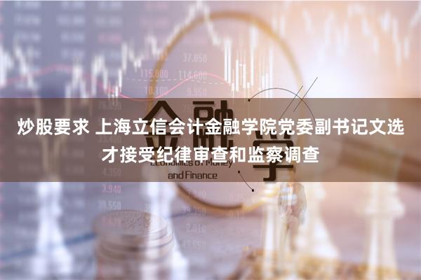 炒股要求 上海立信会计金融学院党委副书记文选才接受纪律审查和监察调查