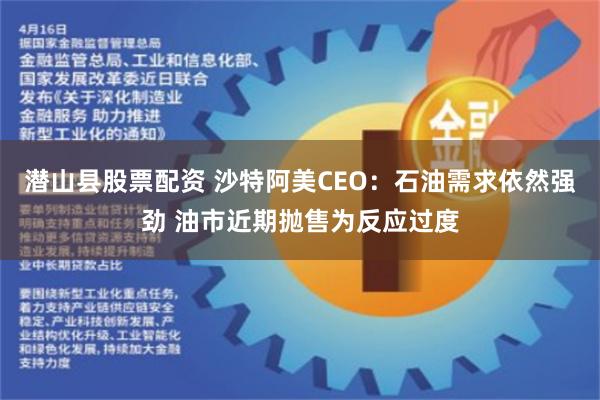 潜山县股票配资 沙特阿美CEO：石油需求依然强劲 油市近期抛售为反应过度