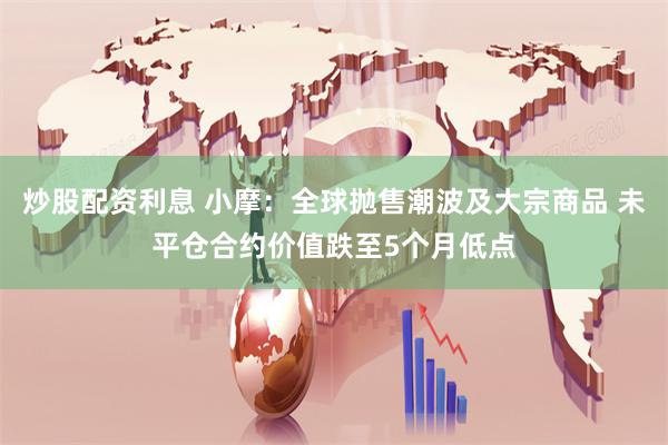 炒股配资利息 小摩：全球抛售潮波及大宗商品 未平仓合约价值跌至5个月低点