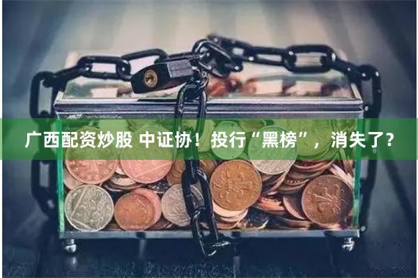 广西配资炒股 中证协！投行“黑榜”，消失了？