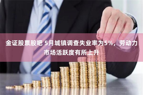 金证股票股吧 5月城镇调查失业率为5%，劳动力市场活跃度有所上升