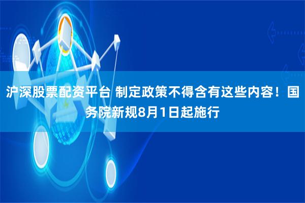 沪深股票配资平台 制定政策不得含有这些内容！国务院新规8月1日起施行