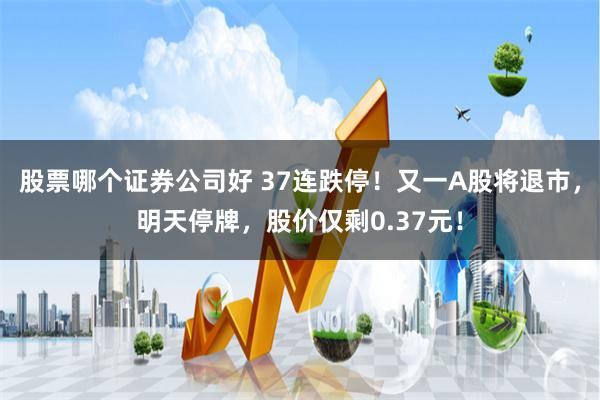 股票哪个证券公司好 37连跌停！又一A股将退市，明天停牌，股价仅剩0.37元！