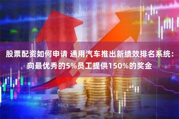 股票配资如何申请 通用汽车推出新绩效排名系统：向最优秀的5%员工提供150%的奖金