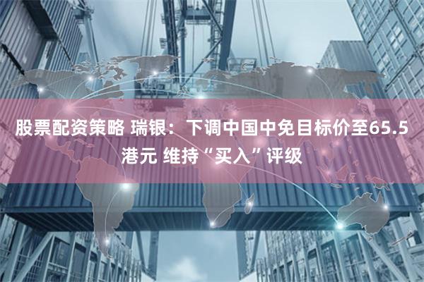 股票配资策略 瑞银：下调中国中免目标价至65.5港元 维持“买入”评级