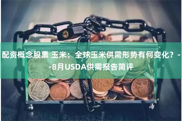 配资概念股票 玉米：全球玉米供需形势有何变化？--8月USDA供需报告简评