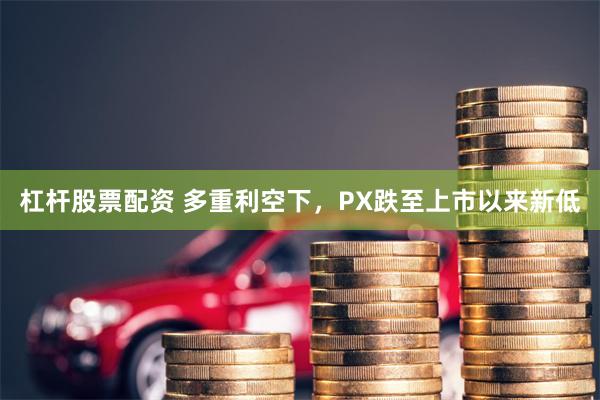 杠杆股票配资 多重利空下，PX跌至上市以来新低