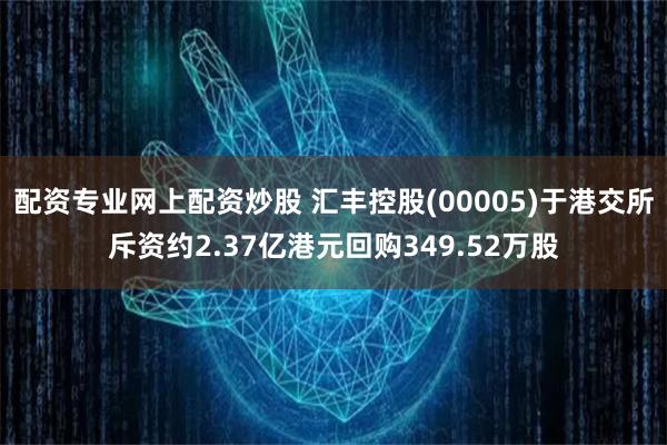 配资专业网上配资炒股 汇丰控股(00005)于港交所斥资约2.37亿港元回购349.52万股