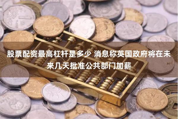 股票配资最高杠杆是多少 消息称英国政府将在未来几天批准公共部门加薪