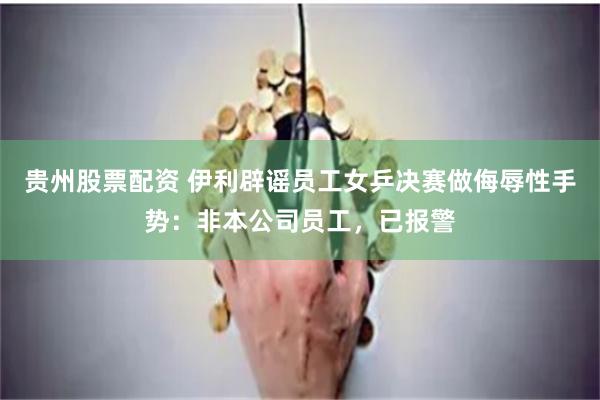 贵州股票配资 伊利辟谣员工女乒决赛做侮辱性手势：非本公司员工，已报警