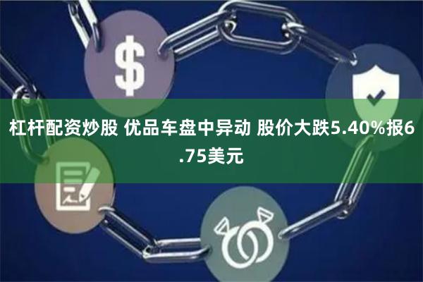 杠杆配资炒股 优品车盘中异动 股价大跌5.40%报6.75美元