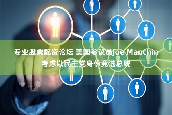 专业股票配资论坛 美国参议员Joe Manchin考虑以民主党身份竞选总统