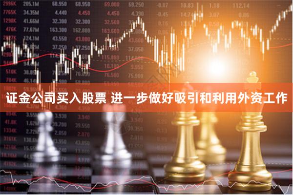 证金公司买入股票 进一步做好吸引和利用外资工作