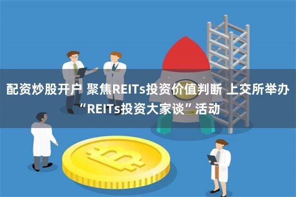 配资炒股开户 聚焦REITs投资价值判断 上交所举办“REITs投资大家谈”活动