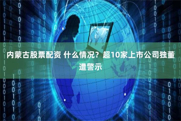 内蒙古股票配资 什么情况？超10家上市公司独董遭警示