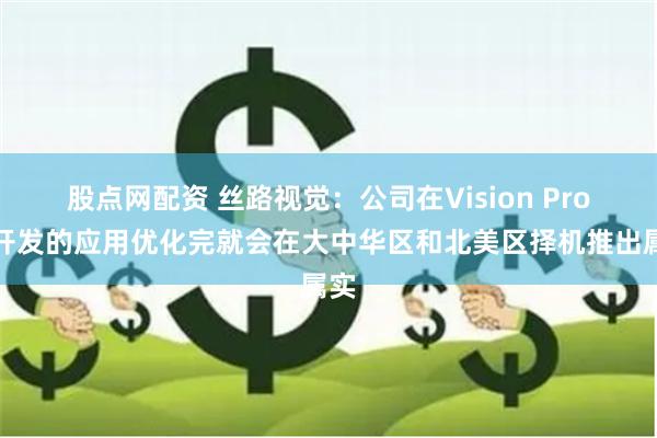 股点网配资 丝路视觉：公司在Vision Pro上开发的应用优化完就会在大中华区和北美区择机推出属实