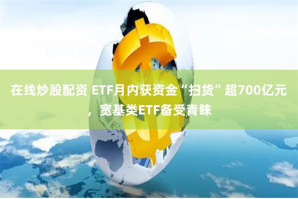 在线炒股配资 ETF月内获资金“扫货”超700亿元，宽基类ETF备受青睐