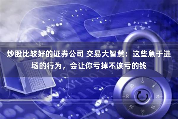 炒股比较好的证券公司 交易大智慧：这些急于进场的行为，会让你亏掉不该亏的钱