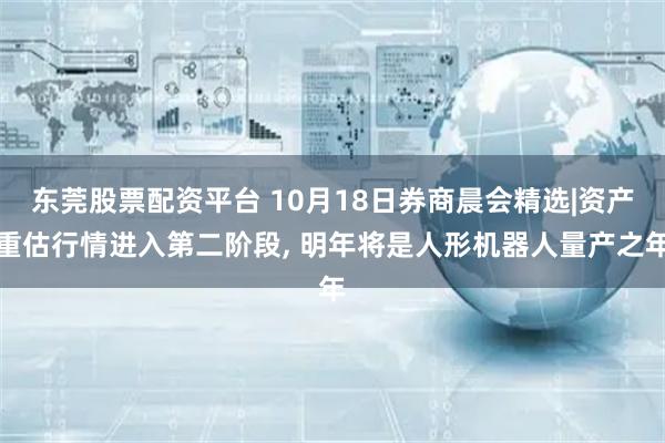 东莞股票配资平台 10月18日券商晨会精选|资产重估行情进入第二阶段, 明年将是人形机器人量产之年