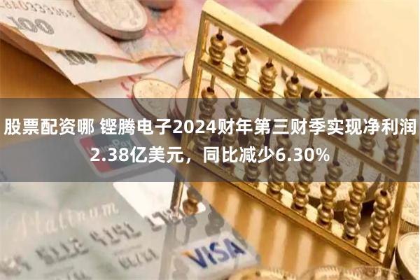 股票配资哪 铿腾电子2024财年第三财季实现净利润2.38亿美元，同比减少6.30%