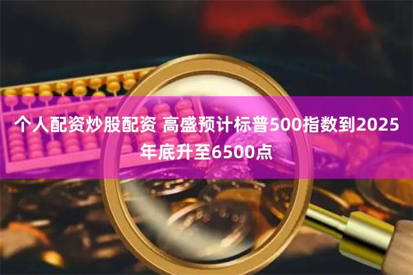 个人配资炒股配资 高盛预计标普500指数到2025年底升至6500点