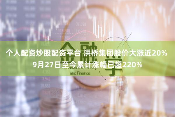 个人配资炒股配资平台 洪桥集团股价大涨近20% 9月27日至今累计涨幅已超220%