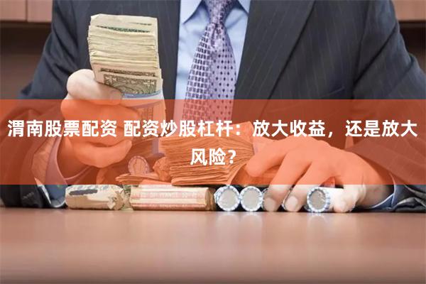 渭南股票配资 配资炒股杠杆：放大收益，还是放大风险？