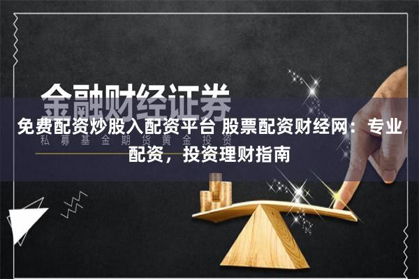 免费配资炒股入配资平台 股票配资财经网：专业配资，投资理财指南