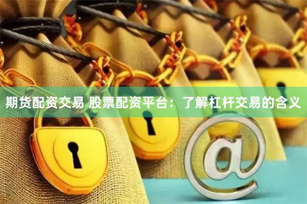 期货配资交易 股票配资平台：了解杠杆交易的含义