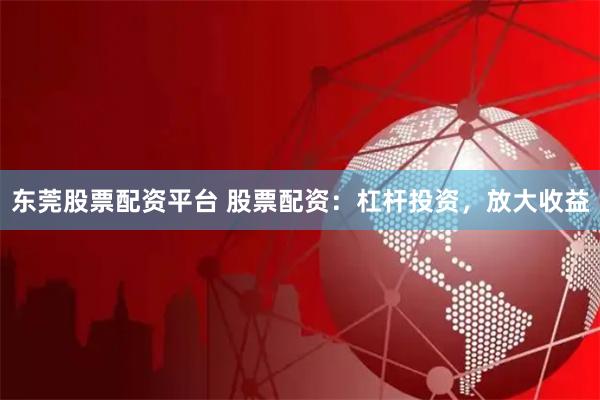 东莞股票配资平台 股票配资：杠杆投资，放大收益