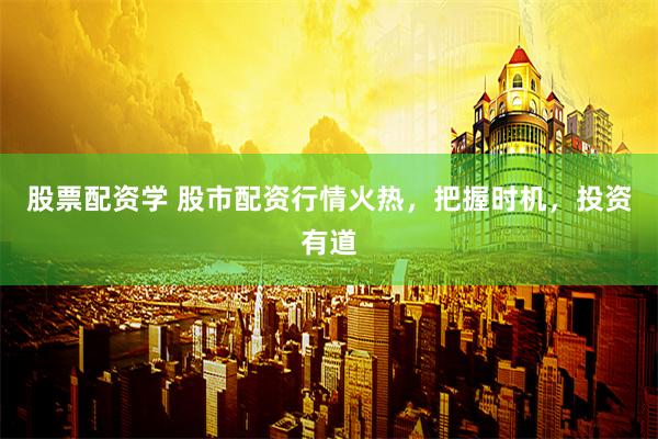 股票配资学 股市配资行情火热，把握时机，投资有道
