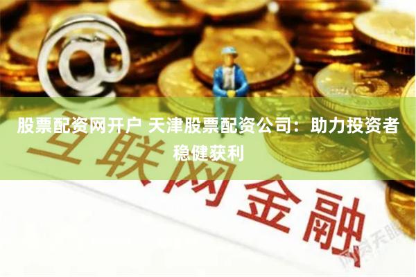 股票配资网开户 天津股票配资公司：助力投资者稳健获利