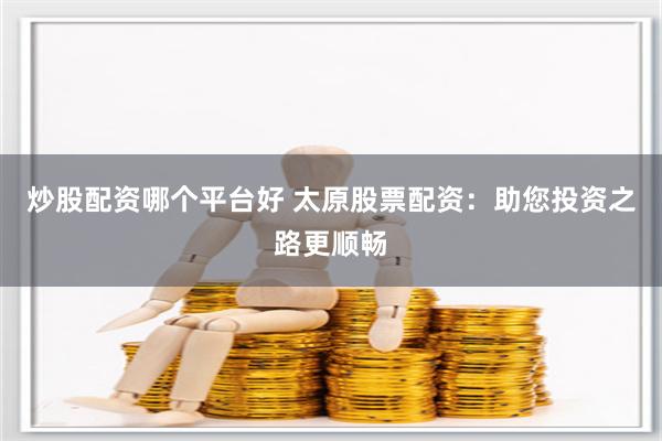 炒股配资哪个平台好 太原股票配资：助您投资之路更顺畅