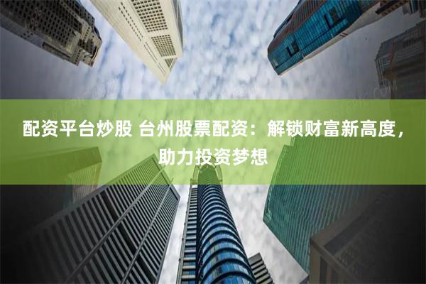 配资平台炒股 台州股票配资：解锁财富新高度，助力投资梦想