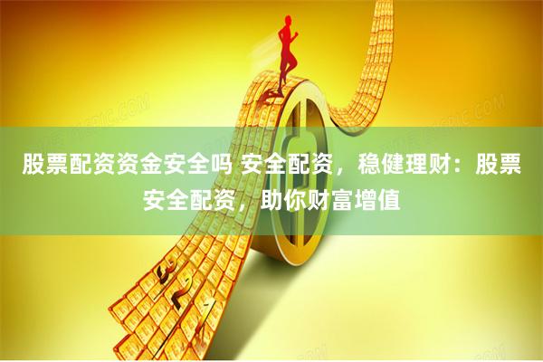 股票配资资金安全吗 安全配资，稳健理财：股票安全配资，助你财富增值